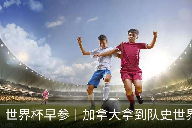 世界杯早参丨加拿大拿到队史世界杯首个积分 开幕式表演翻车大力神杯瘪了 加纳一球员涉嫌强奸被拒绝入境无缘首战