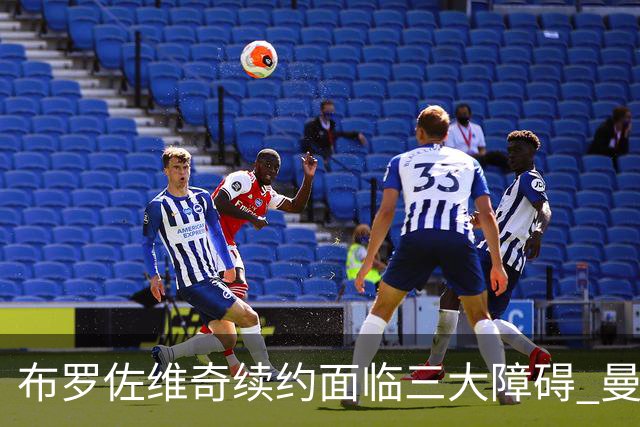 布罗佐维奇续约面临三大障碍 曼联巴黎正在关注他