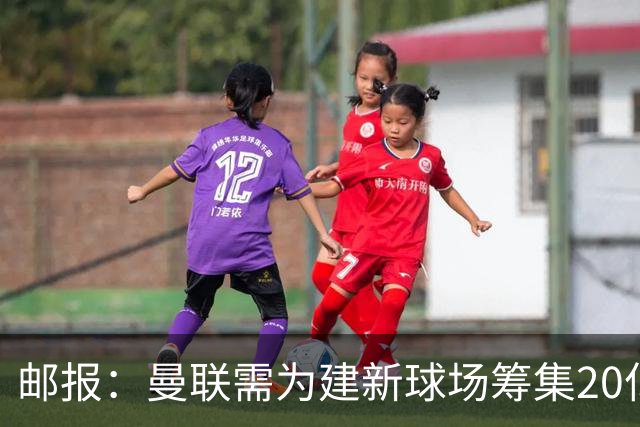 邮报：曼联需为建新球场筹集20亿镑 或出售冠名权