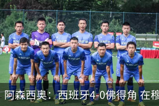 阿森西奥：西班牙4-0佛得角 在穆里尼奥带领下对西甲夺冠很有信心