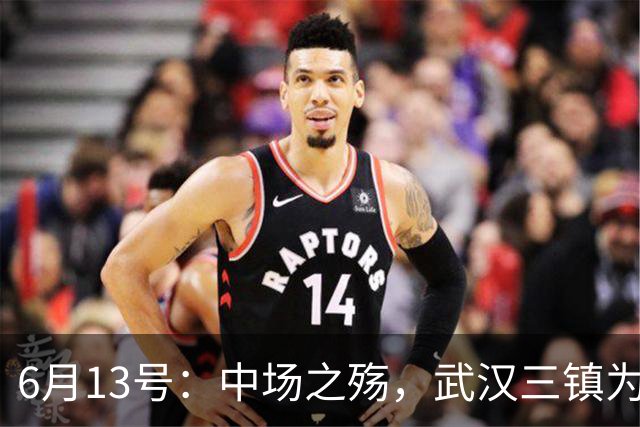 6月13号：中场之殇，武汉三镇为何偏爱引进中场国脚，难道防线问题不重要